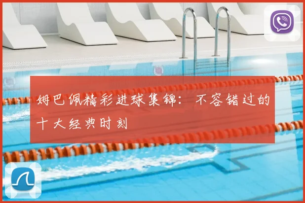 姆巴佩精彩进球集锦：不容错过的十大经典时刻