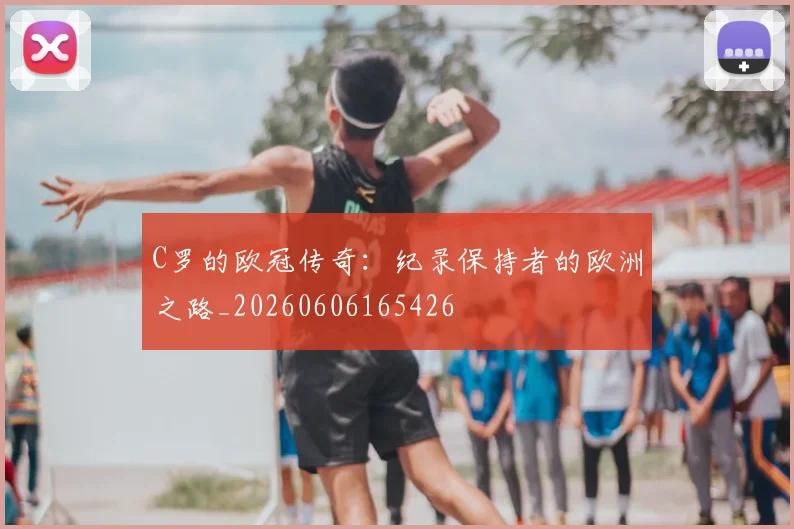 C罗的欧冠传奇:纪录保持者的欧洲之路_20260606165426