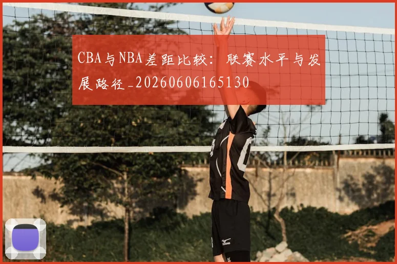 CBA与NBA差距比较：联赛水平与发展路径_20260606165130
