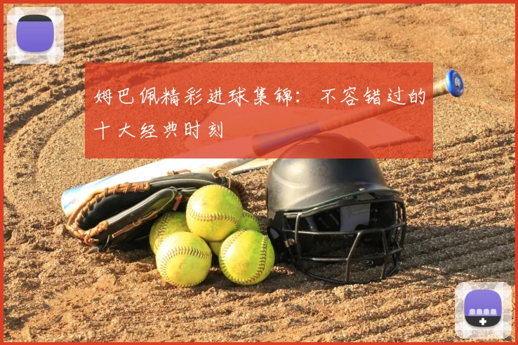 姆巴佩精彩进球集锦：不容错过的十大经典时刻