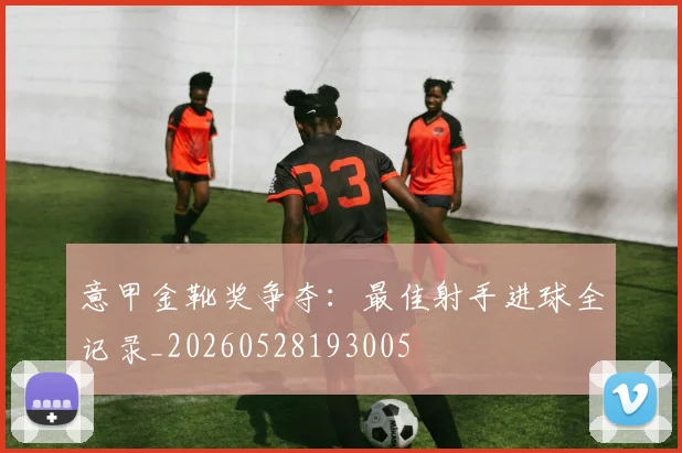 意甲金靴奖争夺：最佳射手进球全记录_20260528193005