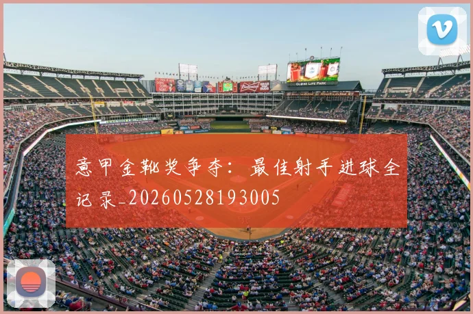 意甲金靴奖争夺:最佳射手进球全记录_20260528193005
