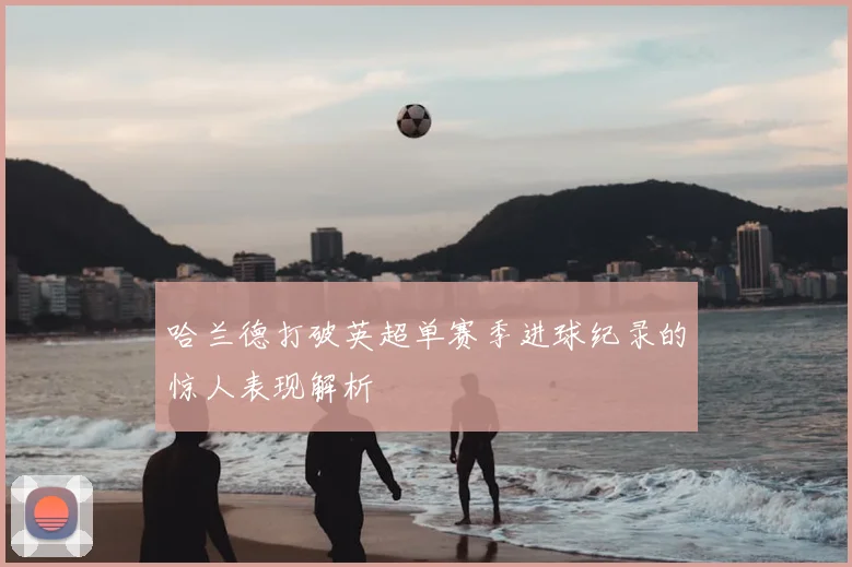 哈兰德打破英超单赛季进球纪录的惊人表现解析