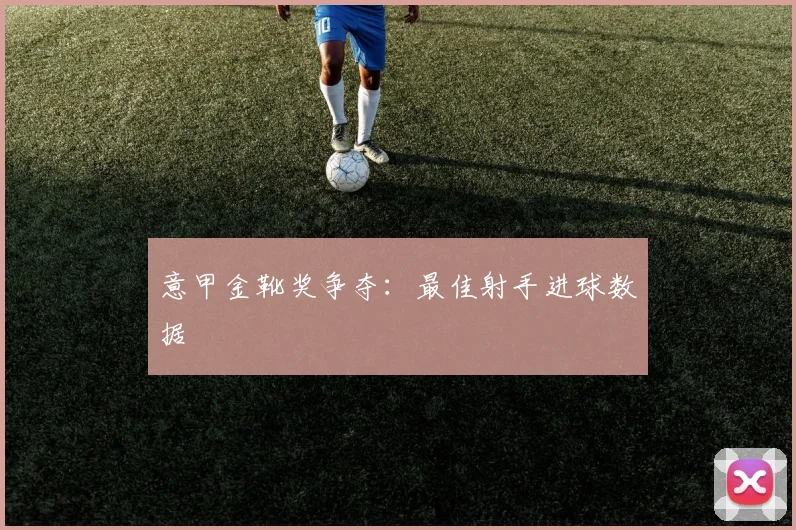 意甲金靴奖争夺：最佳射手进球数据