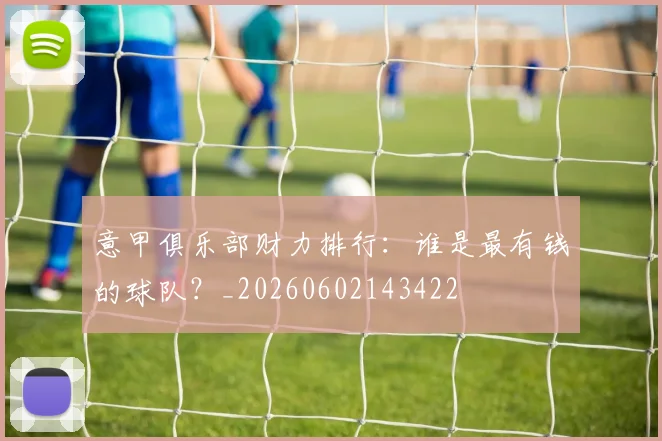 意甲俱乐部财力排行：谁是最有钱的球队？_20260602143422