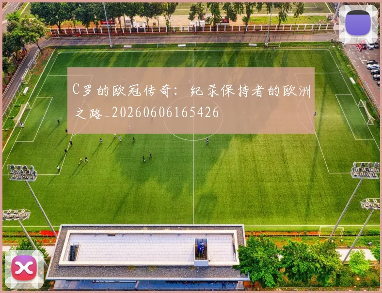 C罗的欧冠传奇:纪录保持者的欧洲之路_20260606165426