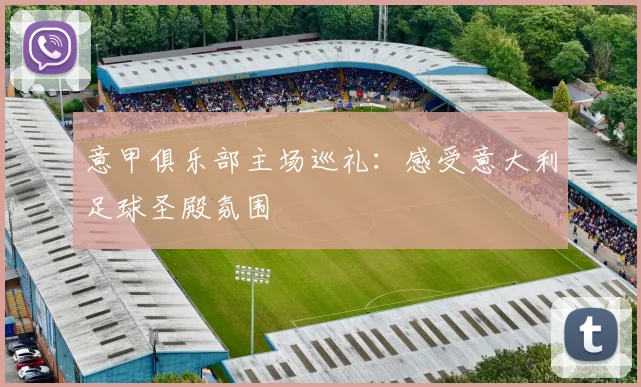 意甲俱乐部主场巡礼:感受意大利足球圣殿氛围