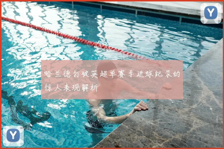 哈兰德打破英超单赛季进球纪录的惊人表现解析