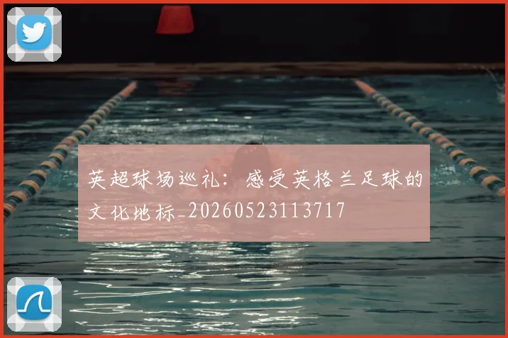 英超球场巡礼:感受英格兰足球的文化地标_20260523113717