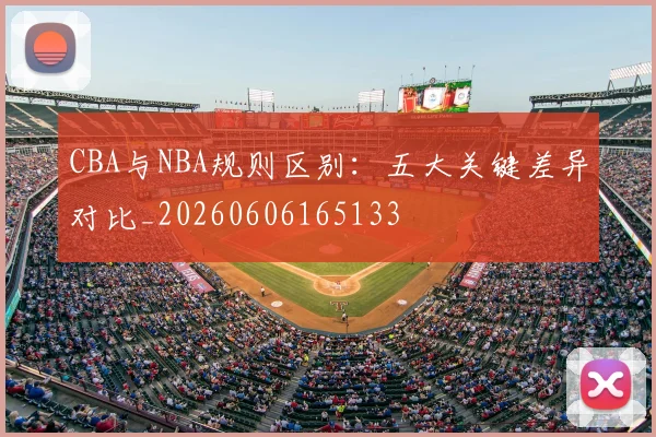 CBA与NBA规则区别：五大关键差异对比_20260606165133