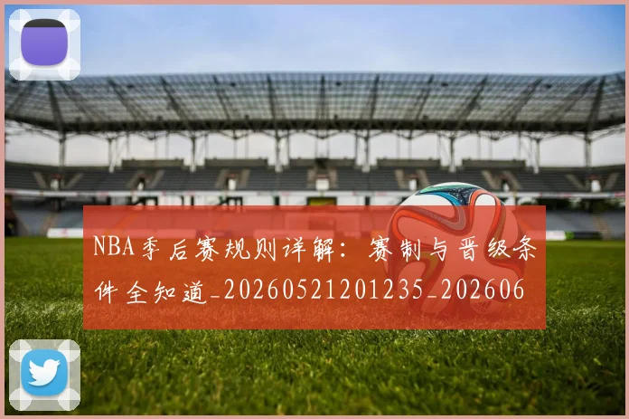 NBA季后赛规则详解:赛制与晋级条件全知道_20260521201235_20260606165755