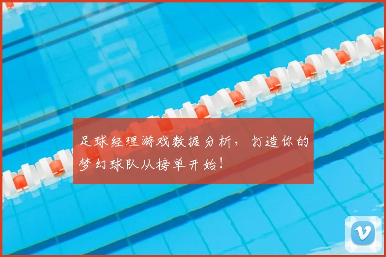 足球经理游戏数据分析，打造你的梦幻球队从榜单开始！