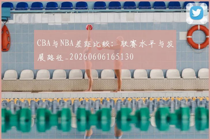 CBA与NBA差距比较：联赛水平与发展路径_20260606165130