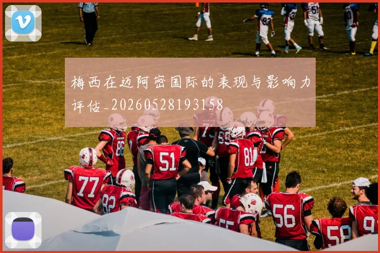 梅西在迈阿密国际的表现与影响力评估_20260528193158