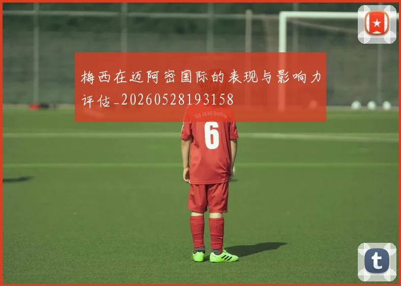梅西在迈阿密国际的表现与影响力评估_20260528193158